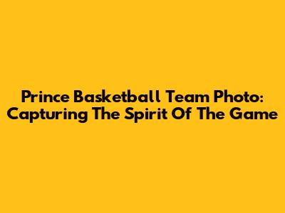 Prince Basketball Team Photo: Capturing The Spirit Of The Game
