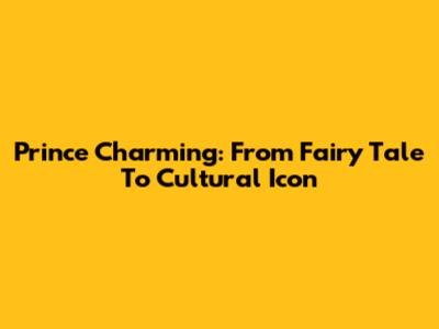 Prince Charming: From Fairy Tale To Cultural Icon