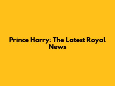 Prince Harry: The Latest Royal News