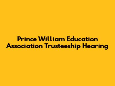 Prince William Education Association Trusteeship Hearing