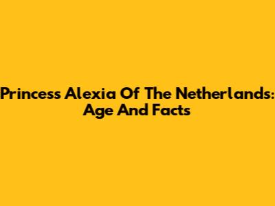 Princess Alexia Of The Netherlands: Age And Facts