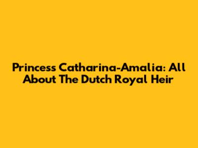 Princess Catharina-Amalia: All About The Dutch Royal Heir