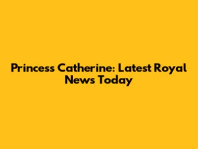 Princess Catherine: Latest Royal News Today