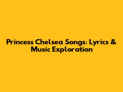 Princess Chelsea Songs: Lyrics & Music Exploration