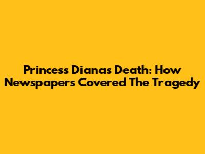Princess Diana's Death: How Newspapers Covered The Tragedy