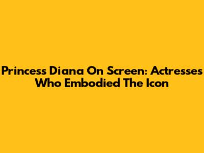Princess Diana On Screen: Actresses Who Embodied The Icon