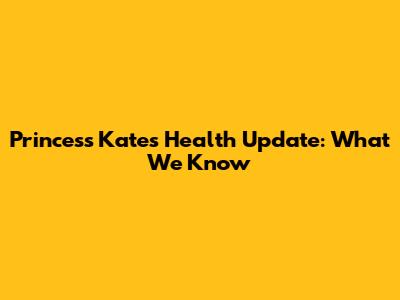 Princess Kate's Health Update: What We Know