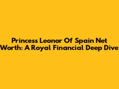Princess Leonor Of Spain Net Worth: A Royal Financial Deep Dive
