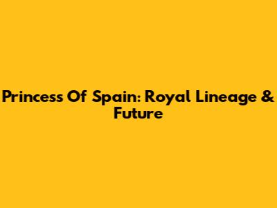 Princess Of Spain: Royal Lineage & Future