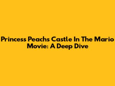 Princess Peach's Castle In The Mario Movie: A Deep Dive