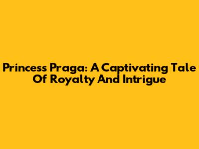 Princess Praga: A Captivating Tale Of Royalty And Intrigue