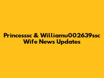Princesssc & Williamu002639ssc Wife News Updates