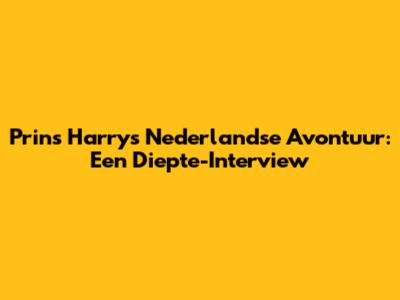 Prins Harry's Nederlandse Avontuur: Een Diepte-Interview