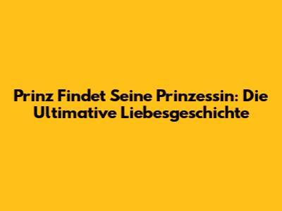 Prinz Findet Seine Prinzessin: Die Ultimative Liebesgeschichte