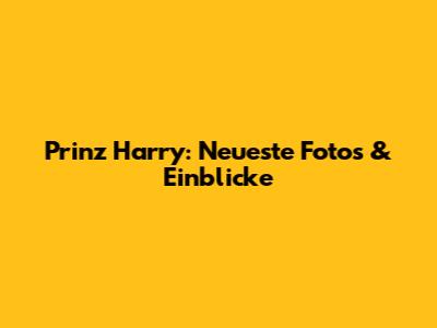 Prinz Harry: Neueste Fotos & Einblicke