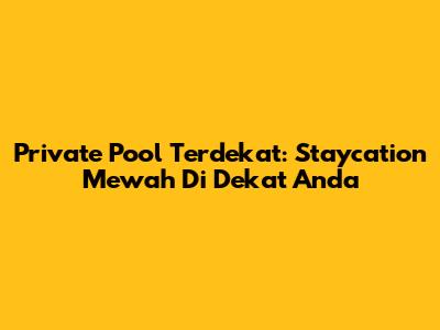 Private Pool Terdekat: Staycation Mewah Di Dekat Anda