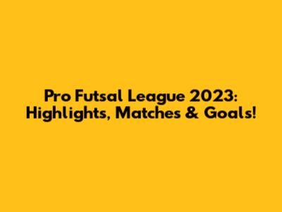 Pro Futsal League 2023: Highlights, Matches & Goals!