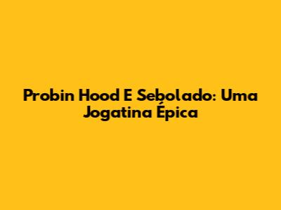 Probin Hood E Sebolado: Uma Jogatina Épica