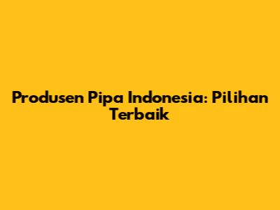 Produsen Pipa Indonesia: Pilihan Terbaik