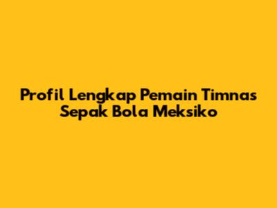 Profil Lengkap Pemain Timnas Sepak Bola Meksiko
