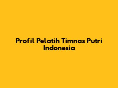 Profil Pelatih Timnas Putri Indonesia