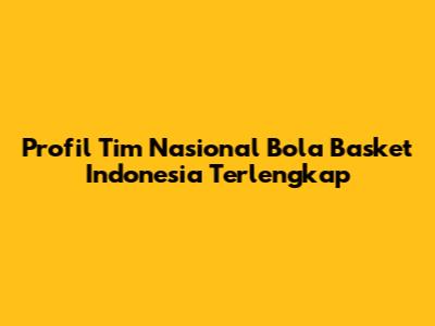 Profil Tim Nasional Bola Basket Indonesia Terlengkap