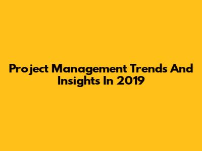 Project Management Trends And Insights In 2019