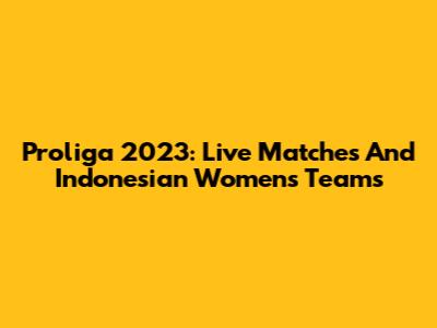 Proliga 2023: Live Matches And Indonesian Women's Teams