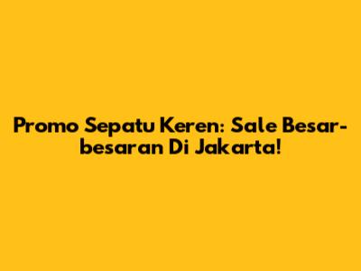 Promo Sepatu Keren: Sale Besar-besaran Di Jakarta!
