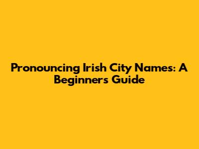 Pronouncing Irish City Names: A Beginner's Guide