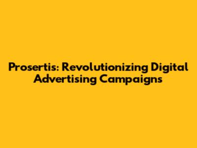 Prosertis: Revolutionizing Digital Advertising Campaigns