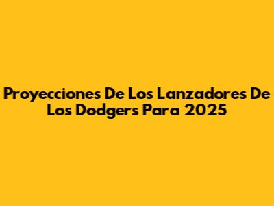 Proyecciones De Los Lanzadores De Los Dodgers Para 2025