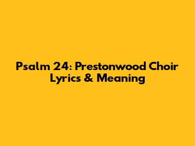 Psalm 24: Prestonwood Choir Lyrics & Meaning