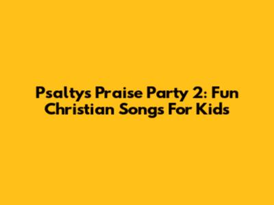 Psalty's Praise Party 2: Fun Christian Songs For Kids