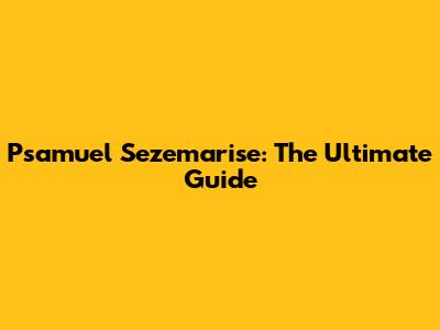 Psamuel Sezemarise: The Ultimate Guide