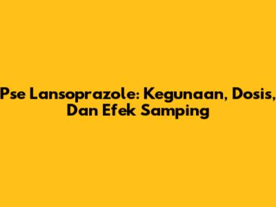 Pse Lansoprazole: Kegunaan, Dosis, Dan Efek Samping