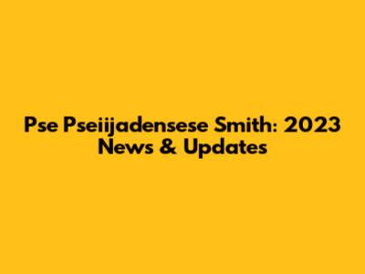 Pse Pseiijadensese Smith: 2023 News & Updates