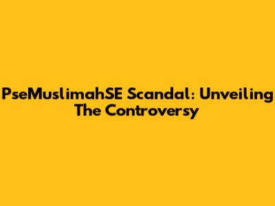 PseMuslimahSE Scandal: Unveiling The Controversy