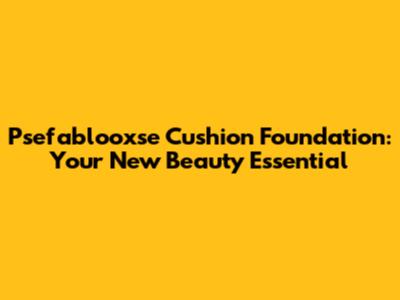 Psefablooxse Cushion Foundation: Your New Beauty Essential
