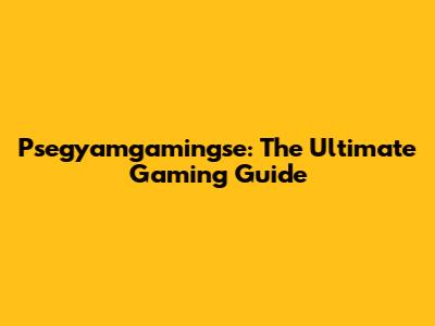 Psegyamgamingse: The Ultimate Gaming Guide