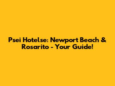 Psei Hotelse: Newport Beach & Rosarito - Your Guide!