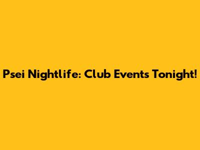 Psei Nightlife: Club Events Tonight!