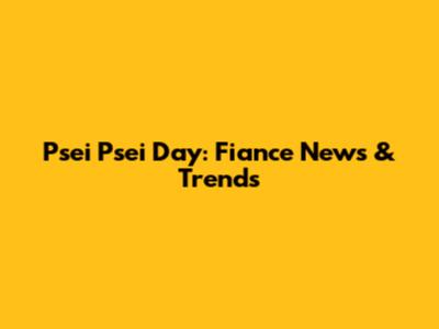 Psei Psei Day: Fiance News & Trends