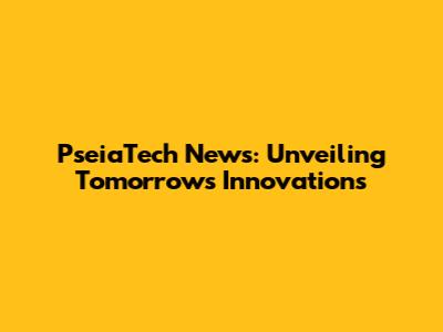 PseiaTech News: Unveiling Tomorrow's Innovations
