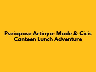 Pseiapase Artinya: Made & Cici's Canteen Lunch Adventure
