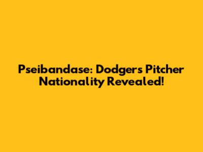 Pseibandase: Dodgers Pitcher Nationality Revealed!