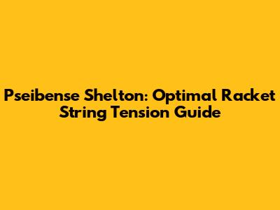 Pseibense Shelton: Optimal Racket String Tension Guide