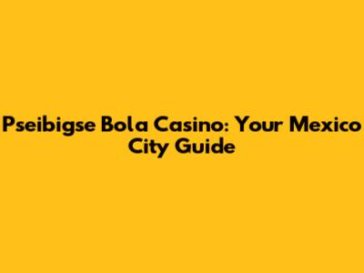 Pseibigse Bola Casino: Your Mexico City Guide