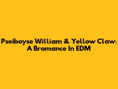 Pseiboyse William & Yellow Claw: A Bromance In EDM