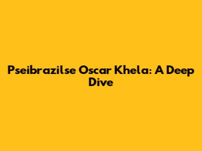 Pseibrazilse Oscar Khela: A Deep Dive